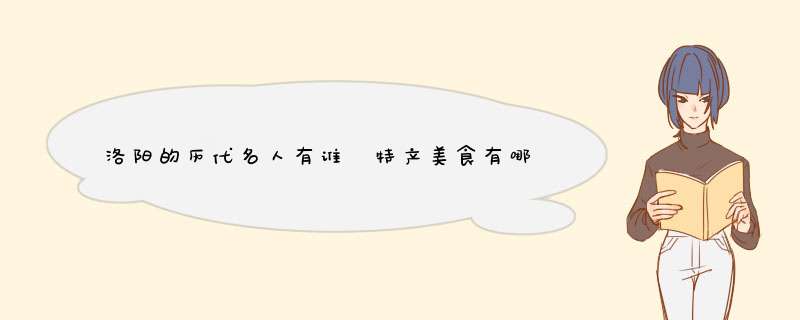 洛阳的历代名人有谁 特产美食有哪些,民风习俗有哪些,传说故事有哪些,请你写一,第1张